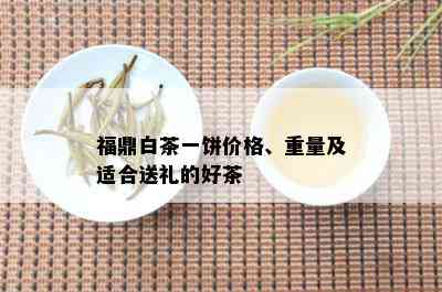 福鼎白茶一饼价格、重量及适合送礼的好茶