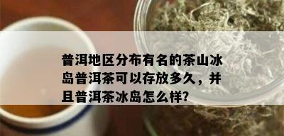 普洱地区分布有名的茶山冰岛普洱茶可以存放多久，并且普洱茶冰岛怎么样？