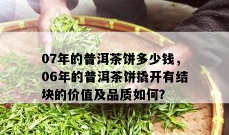 07年的普洱茶饼多少钱，06年的普洱茶饼撬开有结块的价值及品质如何？