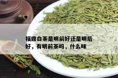 福鼎白茶是明前好还是明后好，有明前茶吗，什么味