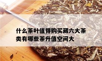 什么茶叶值得购买藏六大茶类有哪些茶升值空间大