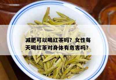 减肥可以喝红茶吗？女性每天喝红茶对身体有危害吗？