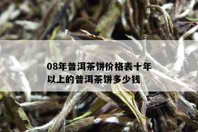 08年普洱茶饼价格表十年以上的普洱茶饼多少钱