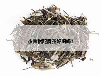 小青柑配眉茶好喝吗？