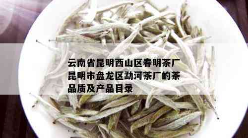 云南省昆明西山区春明茶厂昆明市盘龙区勐河茶厂的茶品质及产品目录