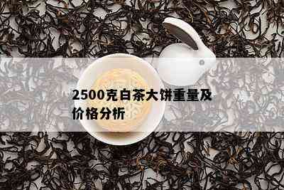 2500克白茶大饼重量及价格分析