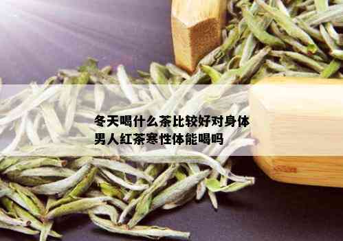 冬天喝什么茶比较好对身体男人红茶寒性体能喝吗