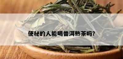 便秘的人能喝普洱熟茶吗？