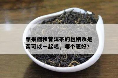 苹果醋和普洱茶的区别及是否可以一起喝，哪个更好？