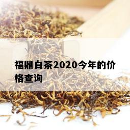 福鼎白茶2020今年的价格查询