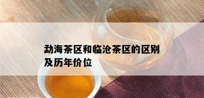 勐海茶区和临沧茶区的区别及历年价位