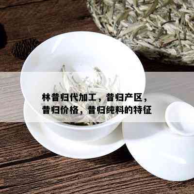 林昔归代加工，昔归产区，昔归价格，昔归纯料的特征