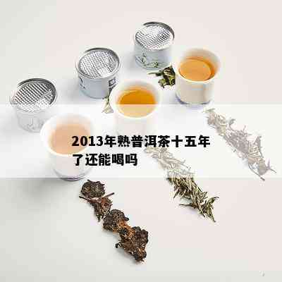 2013年熟普洱茶十五年了还能喝吗