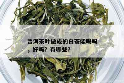 普洱茶叶做成的白茶能喝吗，好吗？有哪些？