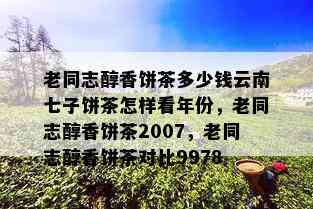 老同志醇香饼茶多少钱云南七子饼茶怎样看年份，老同志醇香饼茶2007，老同志醇香饼茶对比9978