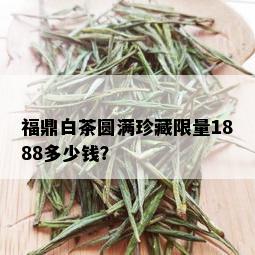 福鼎白茶圆满珍藏 *** 1888多少钱？