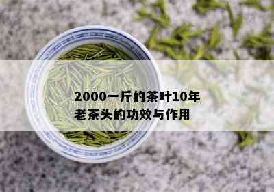 2000一斤的茶叶10年老茶头的功效与作用