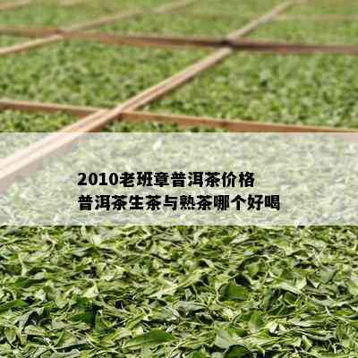 2010老班章普洱茶价格普洱茶生茶与熟茶哪个好喝