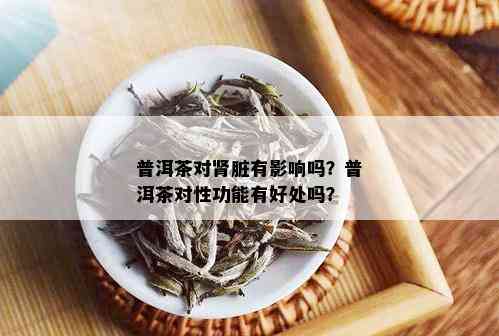 普洱茶对肾脏有影响吗？普洱茶对性功能有好处吗？