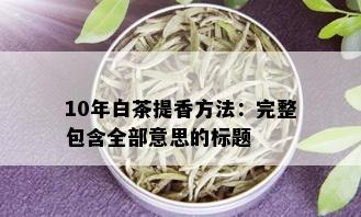 10年白茶提香方法：完整包含全部意思的标题