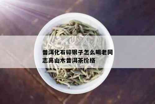 普洱化石碎银子怎么喝老同志高山木普洱茶价格