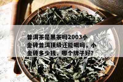 普洱茶是黑茶吗2003小金砖普洱顶级还能喝吗，小金砖多少钱，哪个牌子好？