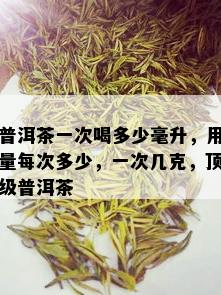 普洱茶一次喝多少毫升，用量每次多少，一次几克，顶级普洱茶