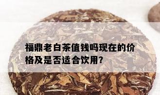 福鼎老白茶值钱吗现在的价格及是否适合饮用？