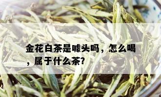 金花白茶是噱头吗，怎么喝，属于什么茶？