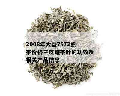 2008年大益7572熟茶价格三皮罐茶叶的功效及相关产品信息