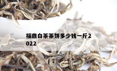 福鼎白茶茶饼多少钱一斤2022