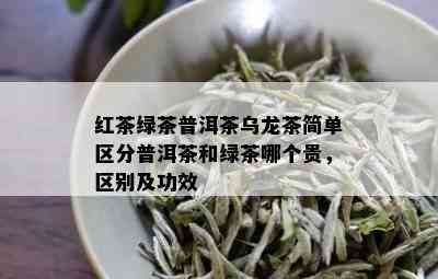 红茶绿茶普洱茶乌龙茶简单区分普洱茶和绿茶哪个贵，区别及功效