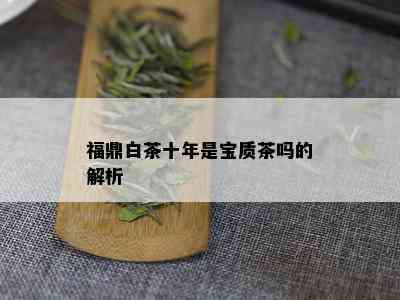 福鼎白茶十年是宝质茶吗的解析