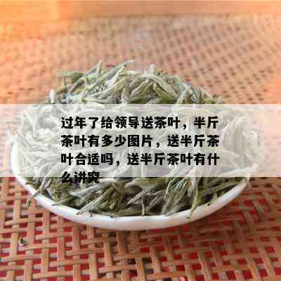 过年了给领导送茶叶，半斤茶叶有多少图片，送半斤茶叶合适吗，送半斤茶叶有什么讲究