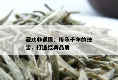 藏欢非遗眉：传承千年的瑰宝，打造经典品质