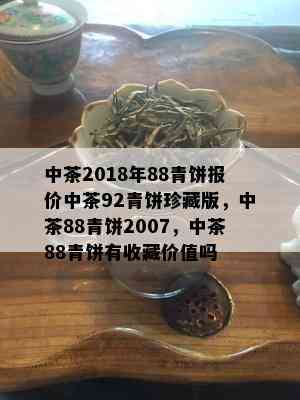 中茶2018年88青饼报价中茶92青饼珍藏版，中茶88青饼2007，中茶88青饼有收藏价值吗