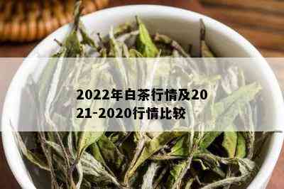 2022年白茶行情及2021-2020行情比较