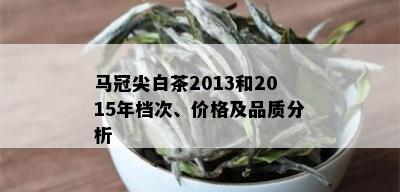 马冠尖白茶2013和2015年档次、价格及品质分析