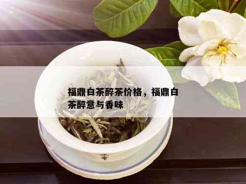 福鼎白茶醉茶价格，福鼎白茶醉意与香味