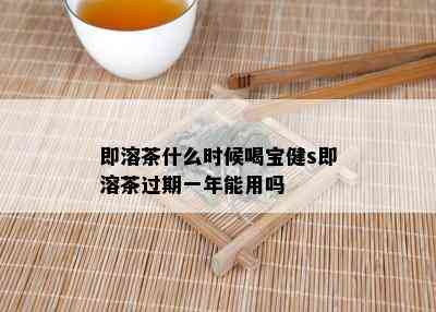 即溶茶什么时候喝宝健s即溶茶过期一年能用吗