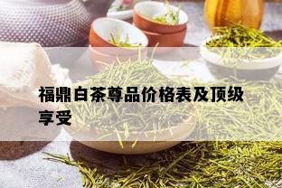 福鼎白茶尊品价格表及顶级享受