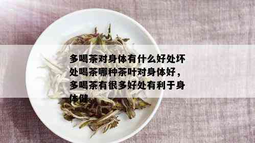 多喝茶对身体有什么好处坏处喝茶哪种茶叶对身体好，多喝茶有很多好处有利于身体健。