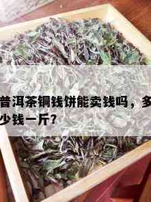 普洱茶铜钱饼能卖钱吗，多少钱一斤？