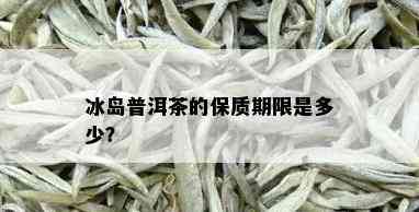 冰岛普洱茶的保质期限是多少？