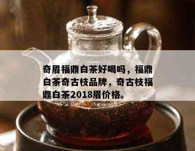 奇眉福鼎白茶好喝吗，福鼎白茶奇古枝品牌，奇古枝福鼎白茶2018眉价格。