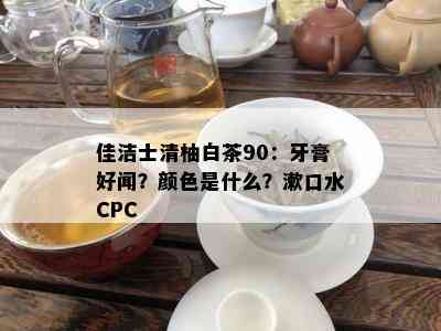 佳洁士清柚白茶90：牙膏好闻？颜色是什么？漱口水CPC