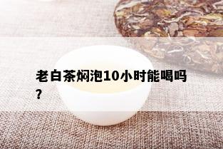 老白茶焖泡10小时能喝吗？