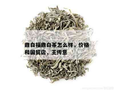 鼎白福鼎白茶怎么样，价格和国贸店，王传意