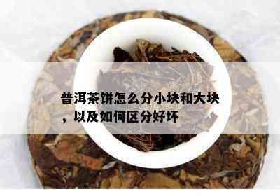 普洱茶饼怎么分小块和大块，以及如何区分好坏