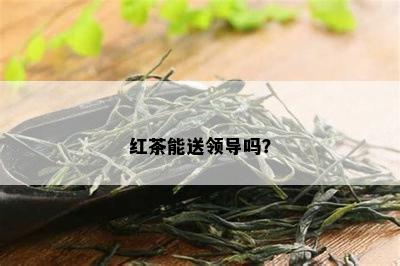 红茶能送领导吗？